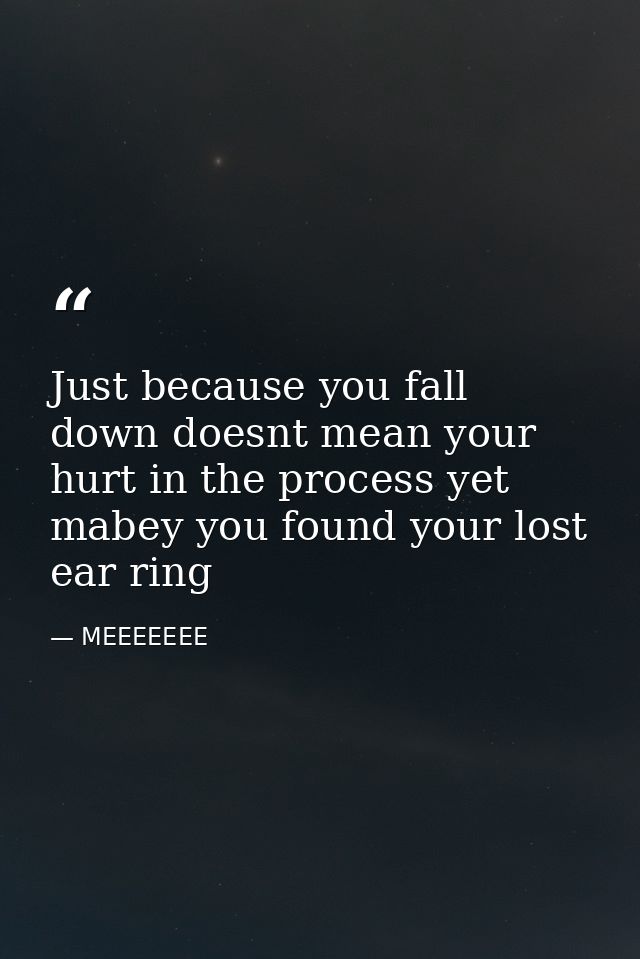 Just because you fall down doesnt mean your hurt in the process yet mabey you found your lost ear ring — MEEEEEEE