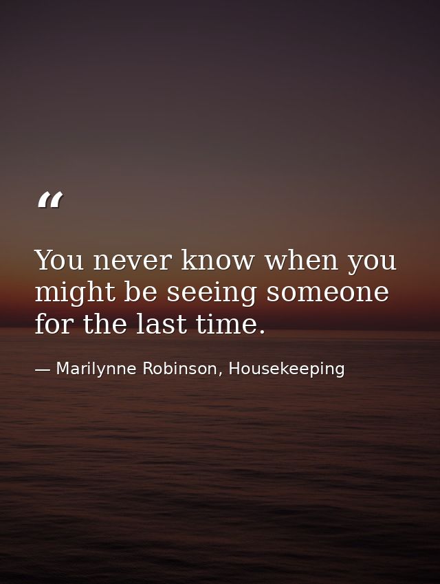 You never know when you might be seeing someone for the last time. — Marilynne Robinson, Housekeeping