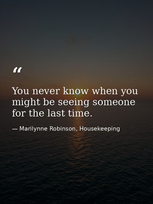 You never know when you might be seeing someone for the last time. — Marilynne Robinson, Housekeeping
