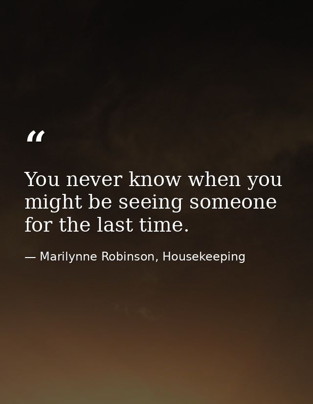 You never know when you might be seeing someone for the last time. — Marilynne Robinson, Housekeeping