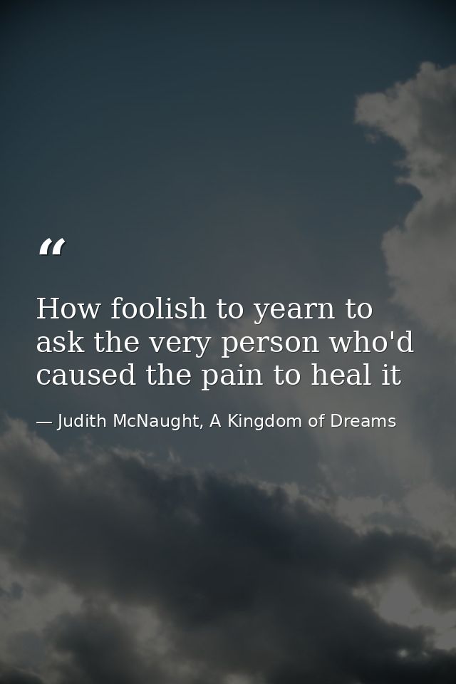 How foolish to yearn to ask the very person who'd caused the pain to heal it — Judith McNaught, A Kingdom of Dreams