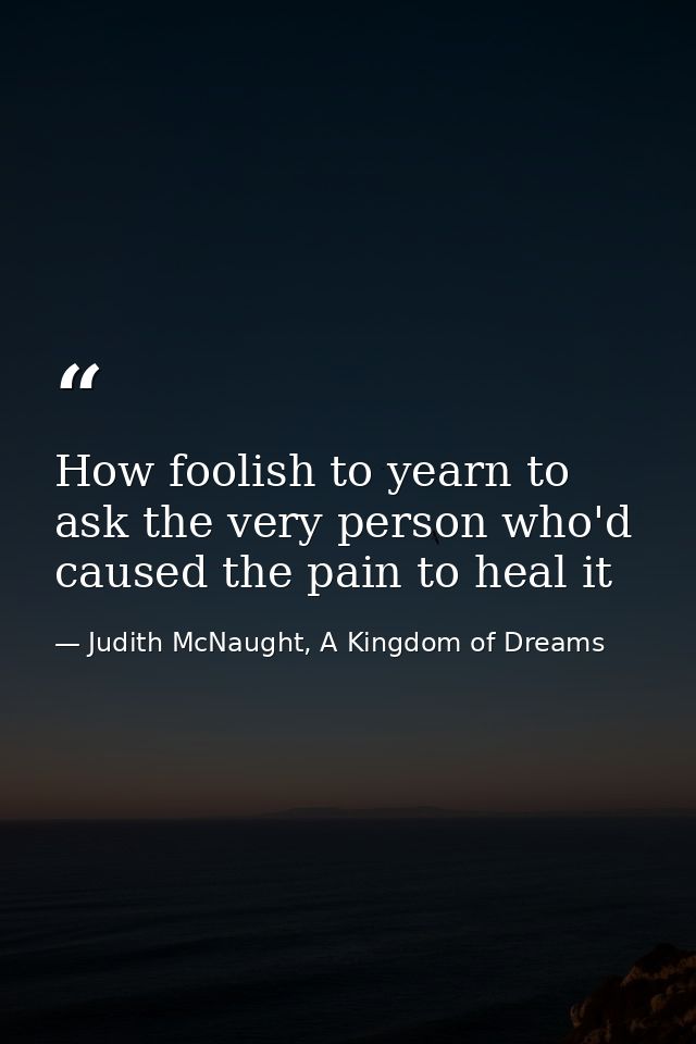 How foolish to yearn to ask the very person who'd caused the pain to heal it — Judith McNaught, A Kingdom of Dreams