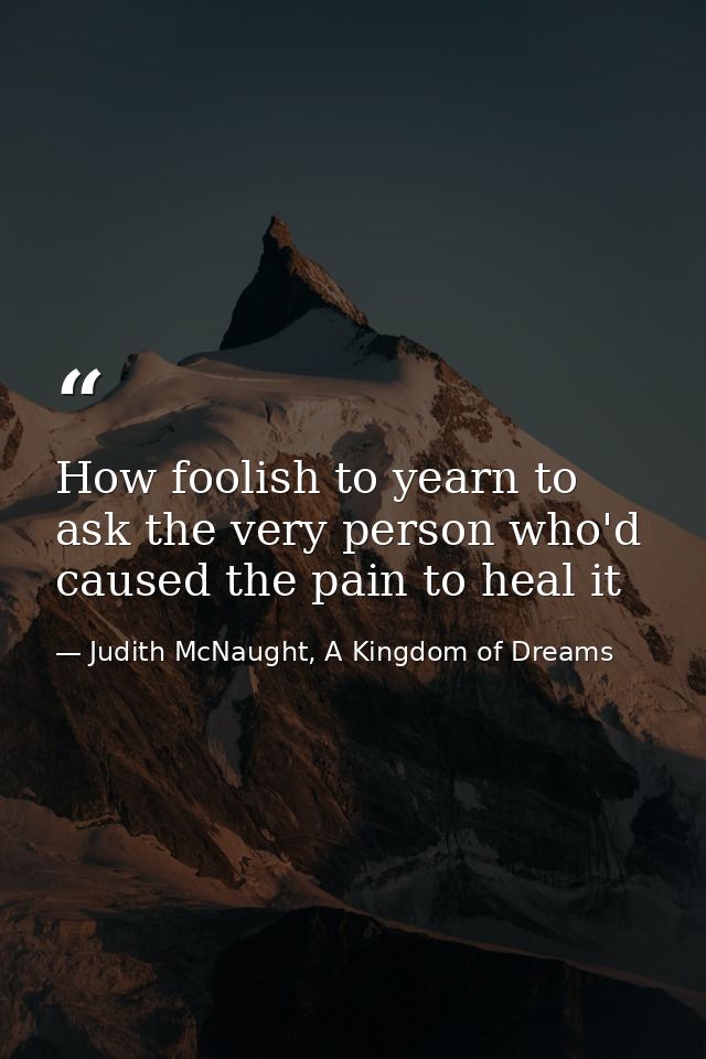 How foolish to yearn to ask the very person who'd caused the pain to heal it — Judith McNaught, A Kingdom of Dreams