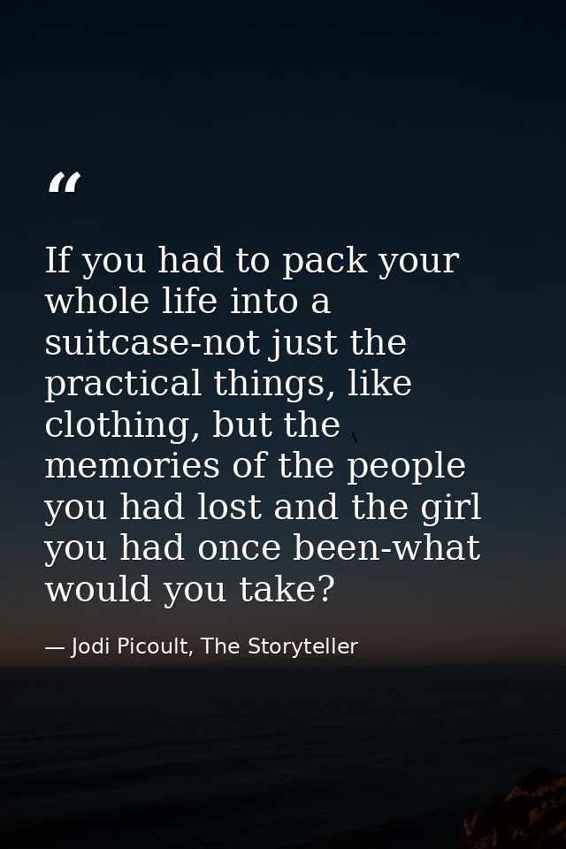 If you had to pack your whole life into a suitcase-not just the practical things, like clothing, but the memories of the — Jodi Picoult, The Storyteller