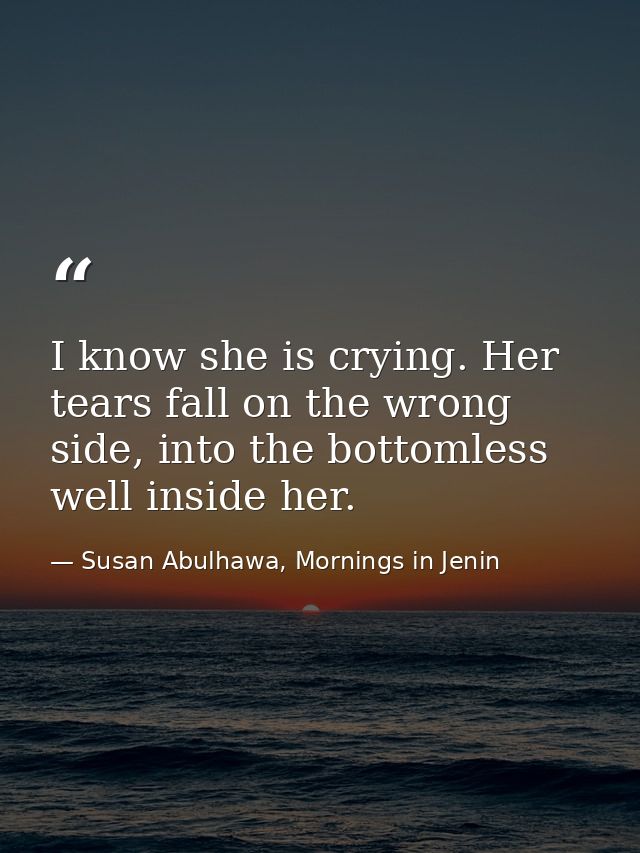 I know she is crying. Her tears fall on the wrong side, into the bottomless well inside her. — Susan Abulhawa, Mornings in Jenin