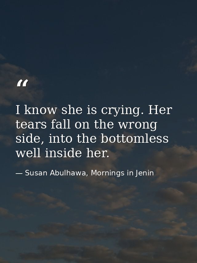 I know she is crying. Her tears fall on the wrong side, into the bottomless well inside her. — Susan Abulhawa, Mornings in Jenin