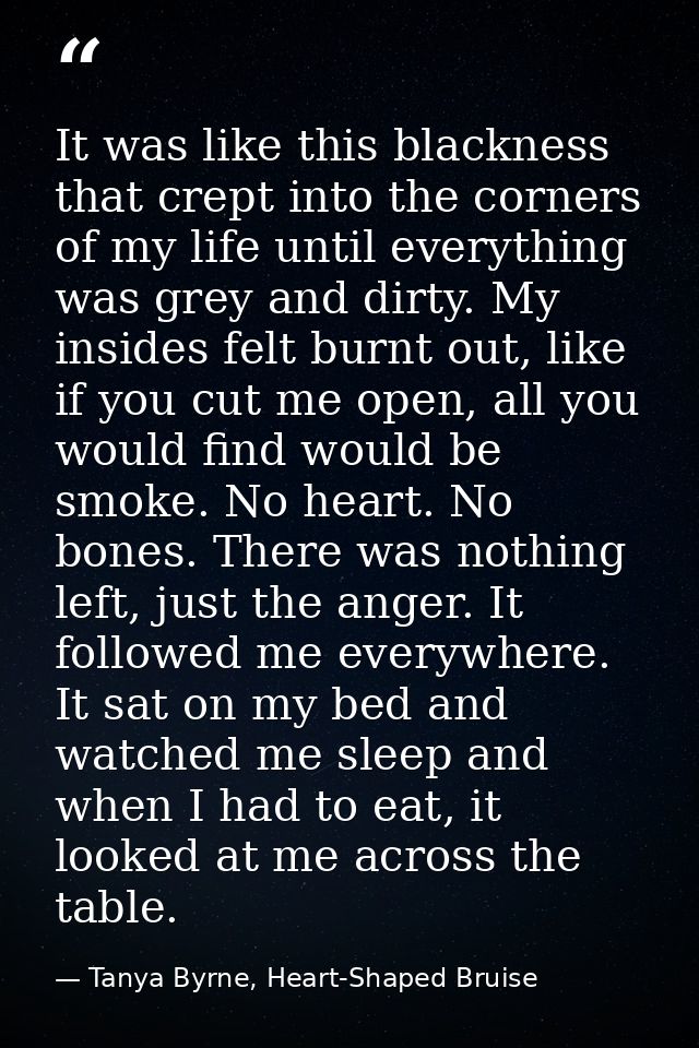 It was like this blackness that crept into the corners of my life until everything was grey and dirty. My insides felt b — Tanya Byrne, Heart-Shaped Bruise