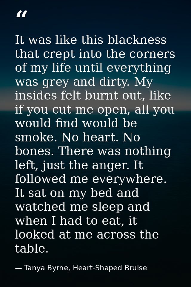 It was like this blackness that crept into the corners of my life until everything was grey and dirty. My insides felt b — Tanya Byrne, Heart-Shaped Bruise