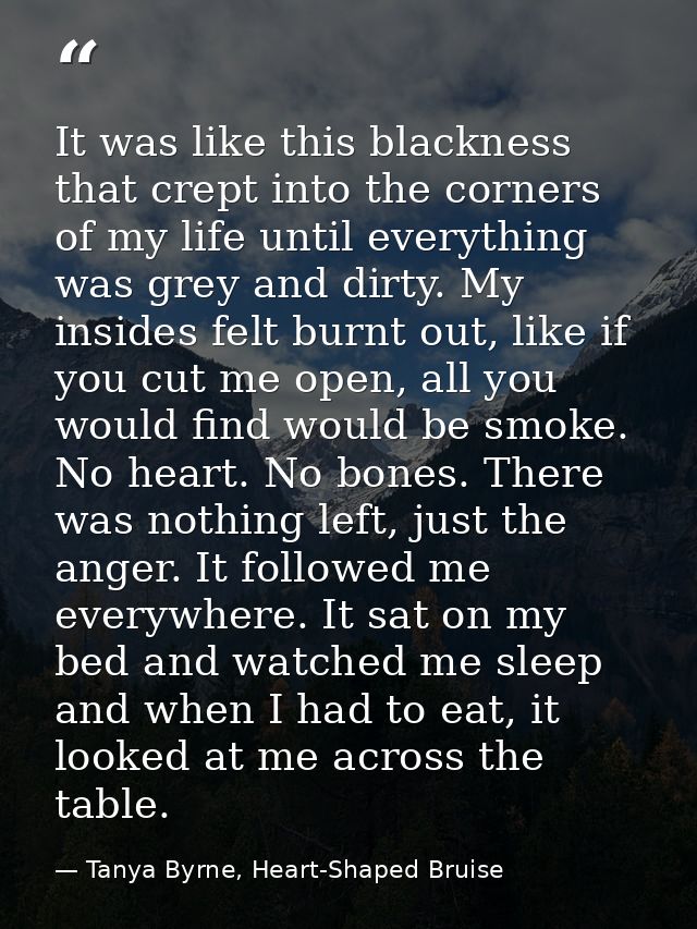 It was like this blackness that crept into the corners of my life until everything was grey and dirty. My insides felt b — Tanya Byrne, Heart-Shaped Bruise
