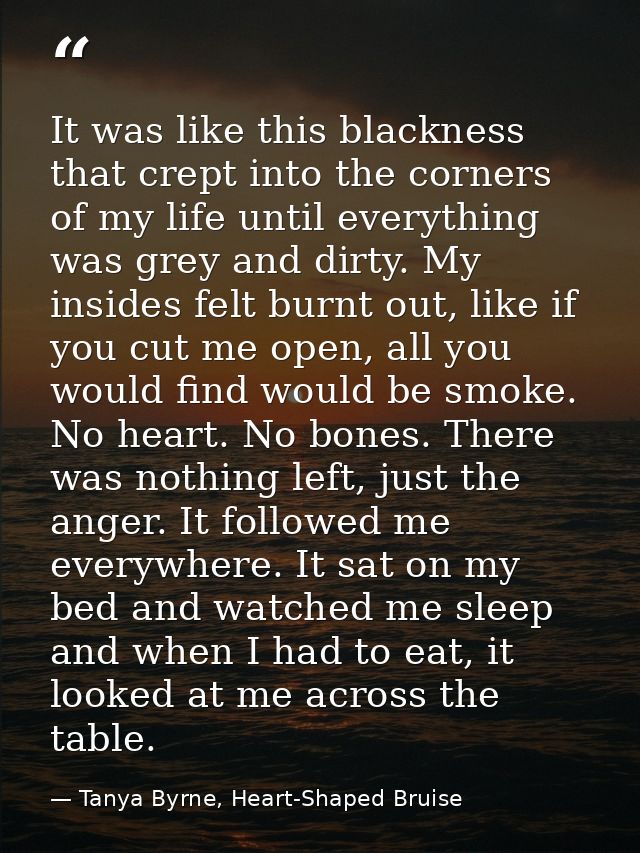 It was like this blackness that crept into the corners of my life until everything was grey and dirty. My insides felt b — Tanya Byrne, Heart-Shaped Bruise