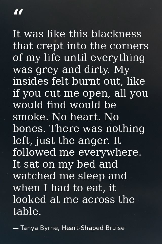 It was like this blackness that crept into the corners of my life until everything was grey and dirty. My insides felt b — Tanya Byrne, Heart-Shaped Bruise