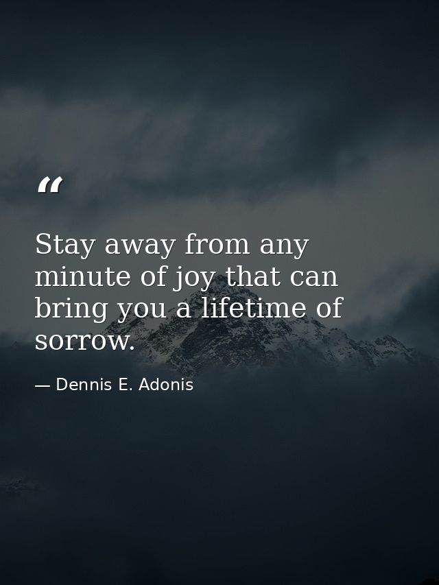 Stay away from any minute of joy that can bring you a lifetime of sorrow. — Dennis E. Adonis