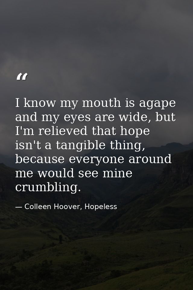 I know my mouth is agape and my eyes are wide, but I'm relieved that hope isn't a tangible thing, because everyone aroun — Colleen Hoover, Hopeless