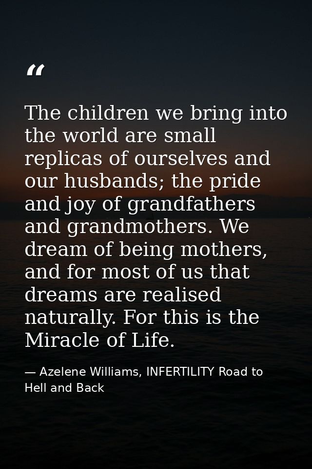 The children we bring into the world are small replicas of ourselves and our husbands; the pride and joy of grandfathers — Azelene Williams, INFERTILITY Road to Hell and Back