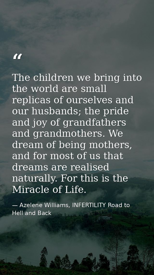The children we bring into the world are small replicas of ourselves and our husbands; the pride and joy of grandfathers — Azelene Williams, INFERTILITY Road to Hell and Back