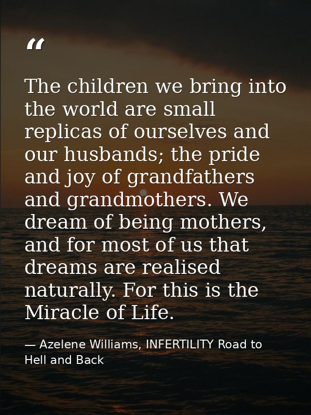 The children we bring into the world are small replicas of ourselves and our husbands; the pride and joy of grandfathers — Azelene Williams, INFERTILITY Road to Hell and Back