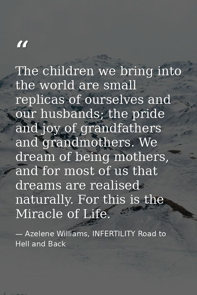 The children we bring into the world are small replicas of ourselves and our husbands; the pride and joy of grandfathers — Azelene Williams, INFERTILITY Road to Hell and Back