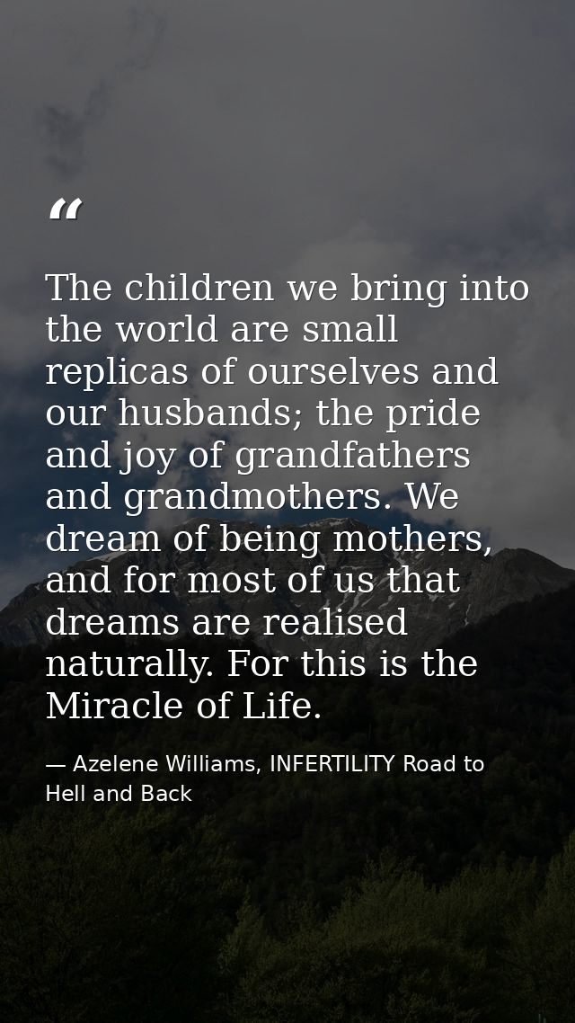 The children we bring into the world are small replicas of ourselves and our husbands; the pride and joy of grandfathers — Azelene Williams, INFERTILITY Road to Hell and Back