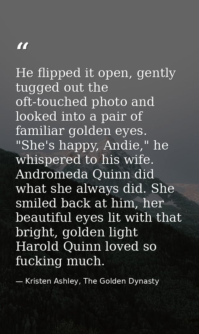 He flipped it open, gently tugged out the oft-touched photo and looked into a pair of familiar golden eyes. "She's happy — Kristen Ashley, The Golden Dynasty