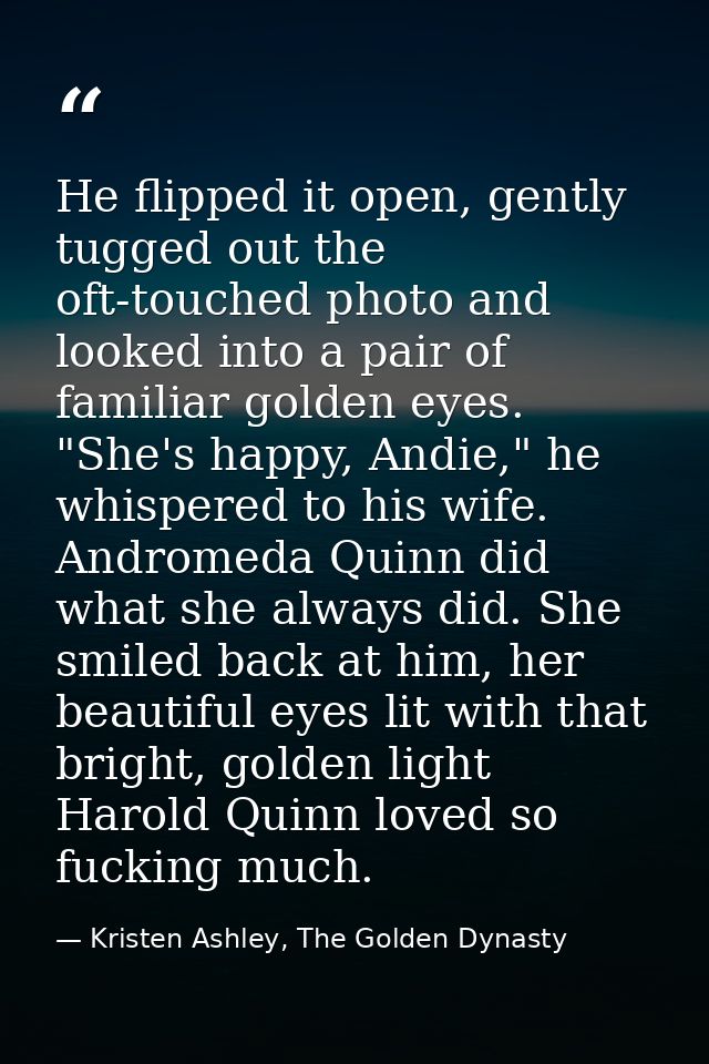 He flipped it open, gently tugged out the oft-touched photo and looked into a pair of familiar golden eyes. "She's happy — Kristen Ashley, The Golden Dynasty