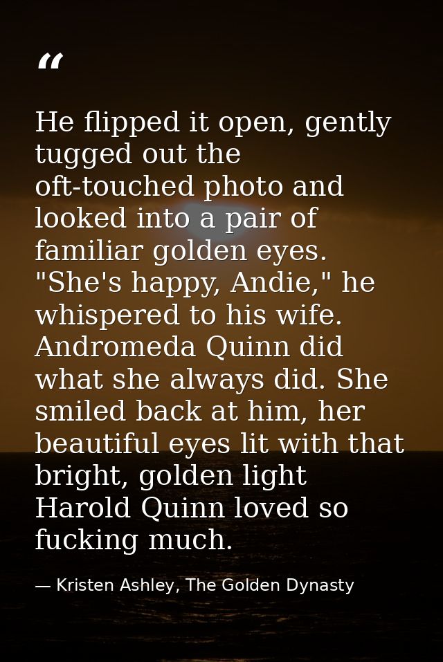 He flipped it open, gently tugged out the oft-touched photo and looked into a pair of familiar golden eyes. "She's happy — Kristen Ashley, The Golden Dynasty