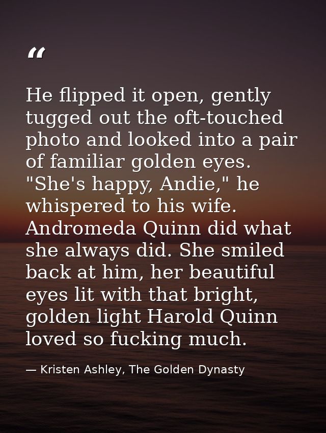 He flipped it open, gently tugged out the oft-touched photo and looked into a pair of familiar golden eyes. "She's happy — Kristen Ashley, The Golden Dynasty