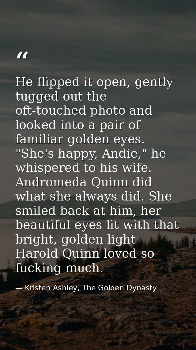 He flipped it open, gently tugged out the oft-touched photo and looked into a pair of familiar golden eyes. "She's happy — Kristen Ashley, The Golden Dynasty