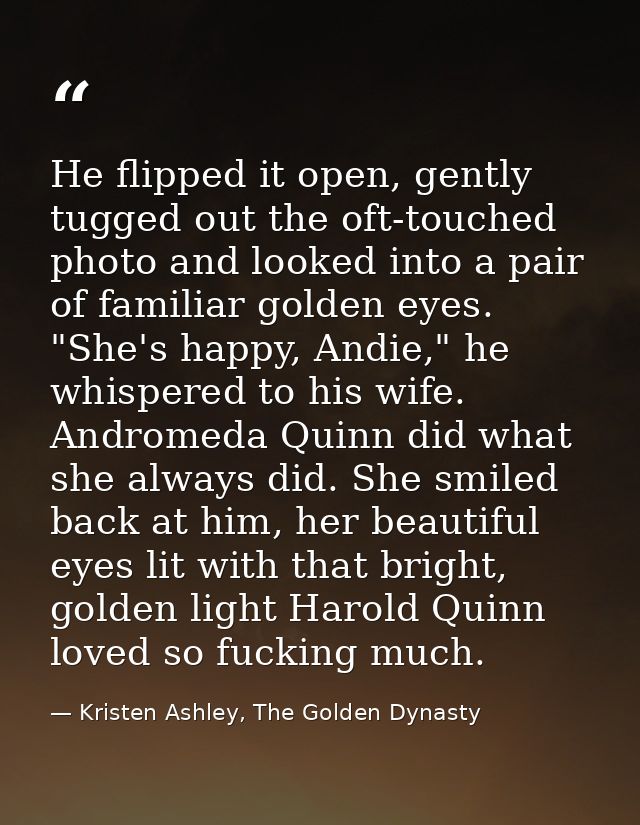 He flipped it open, gently tugged out the oft-touched photo and looked into a pair of familiar golden eyes. "She's happy — Kristen Ashley, The Golden Dynasty