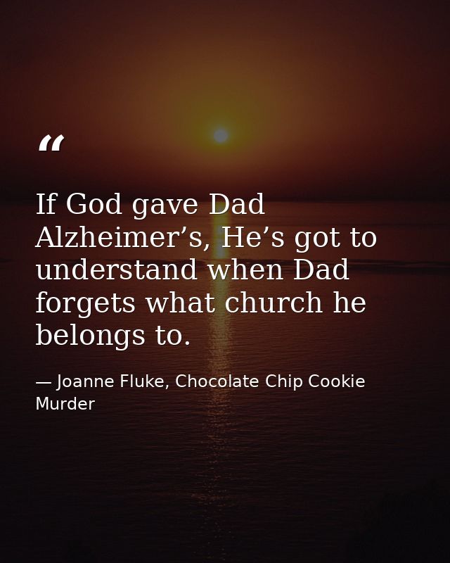 If God gave Dad Alzheimer’s, He’s got to understand when Dad forgets what church he belongs to. — Joanne Fluke, Chocolate Chip Cookie Murder