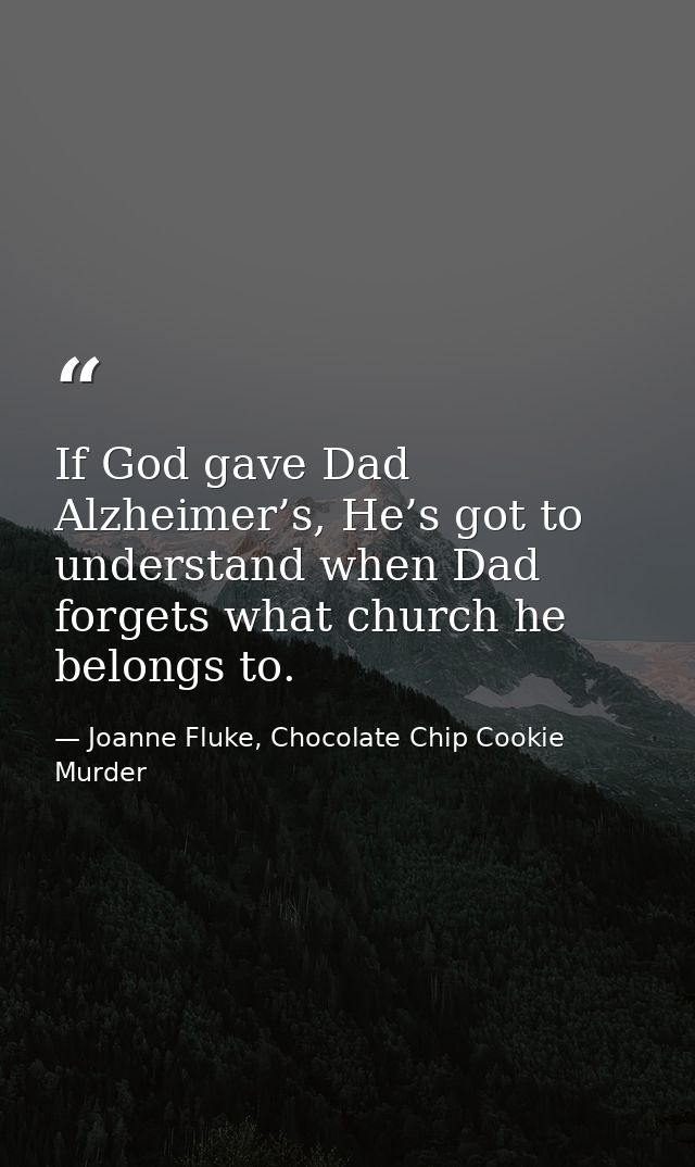 If God gave Dad Alzheimer’s, He’s got to understand when Dad forgets what church he belongs to. — Joanne Fluke, Chocolate Chip Cookie Murder