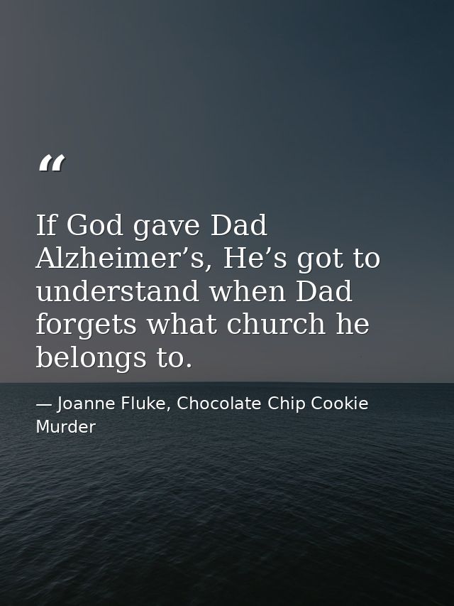 If God gave Dad Alzheimer’s, He’s got to understand when Dad forgets what church he belongs to. — Joanne Fluke, Chocolate Chip Cookie Murder