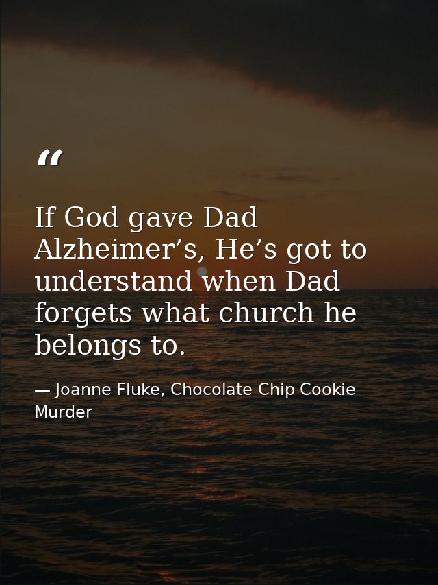 If God gave Dad Alzheimer’s, He’s got to understand when Dad forgets what church he belongs to. — Joanne Fluke, Chocolate Chip Cookie Murder