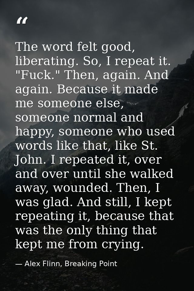 The word felt good, liberating. So, I repeat it. "Fuck." Then, again. And again. Because it made me someone else, someon — Alex Flinn, Breaking Point