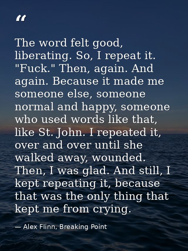 The word felt good, liberating. So, I repeat it. "Fuck." Then, again. And again. Because it made me someone else, someon — Alex Flinn, Breaking Point