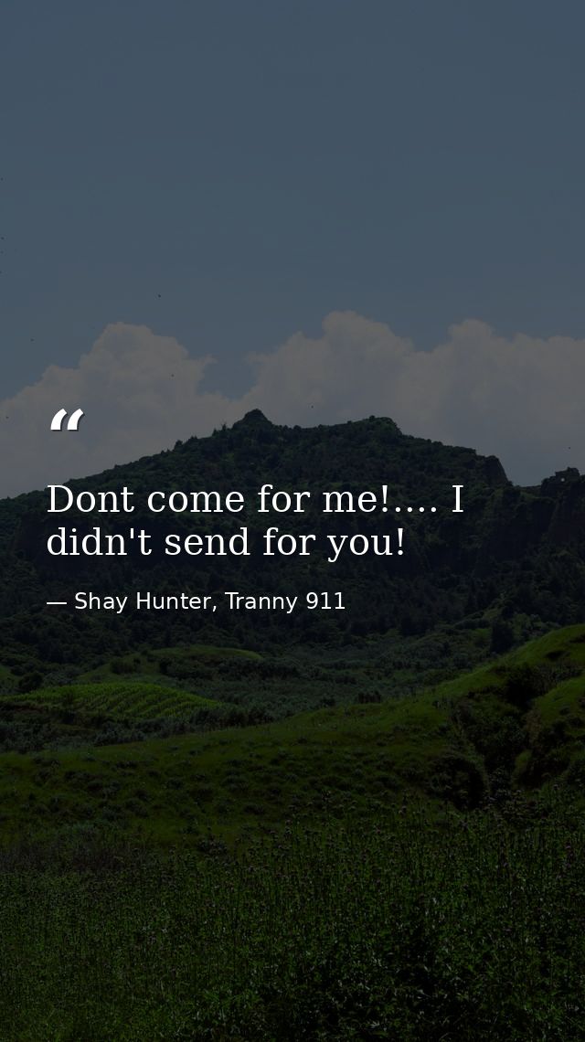 Dont come for me!.... I didn't send for you! — Shay Hunter, Tranny 911
