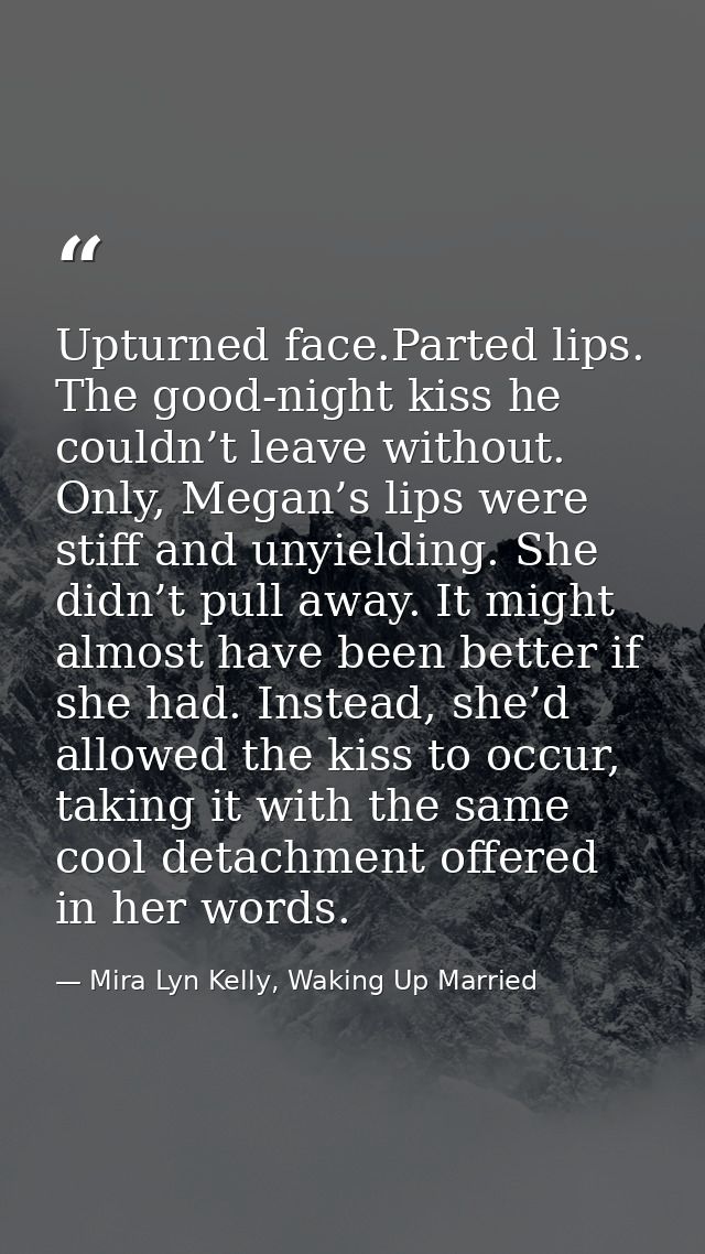 Upturned face.Parted lips. The good-night kiss he couldn’t leave without. Only, Megan’s lips were stiff and unyielding.  — Mira Lyn Kelly, Waking Up Married