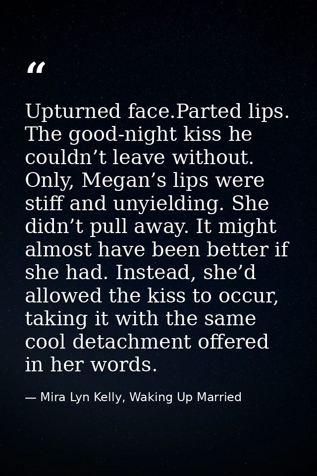 Upturned face.Parted lips. The good-night kiss he couldn’t leave without. Only, Megan’s lips were stiff and unyielding.  — Mira Lyn Kelly, Waking Up Married