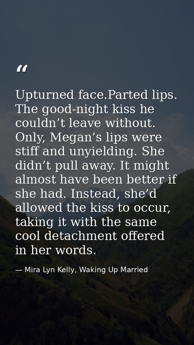 Upturned face.Parted lips. The good-night kiss he couldn’t leave without. Only, Megan’s lips were stiff and unyielding.  — Mira Lyn Kelly, Waking Up Married