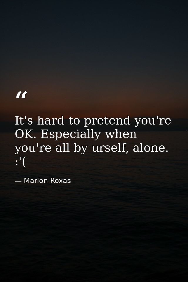 It's hard to pretend you're OK. Especially when you're all by urself, alone. :'( — Marlon Roxas