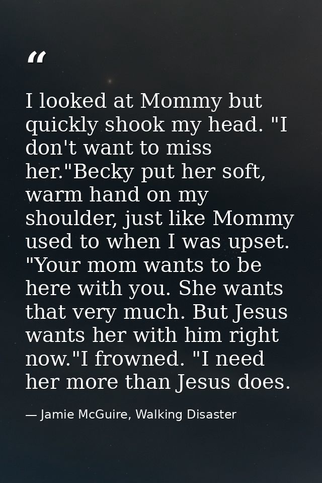 I looked at Mommy but quickly shook my head. "I don't want to miss her."Becky put her soft, warm hand on my shoulder, ju — Jamie McGuire, Walking Disaster