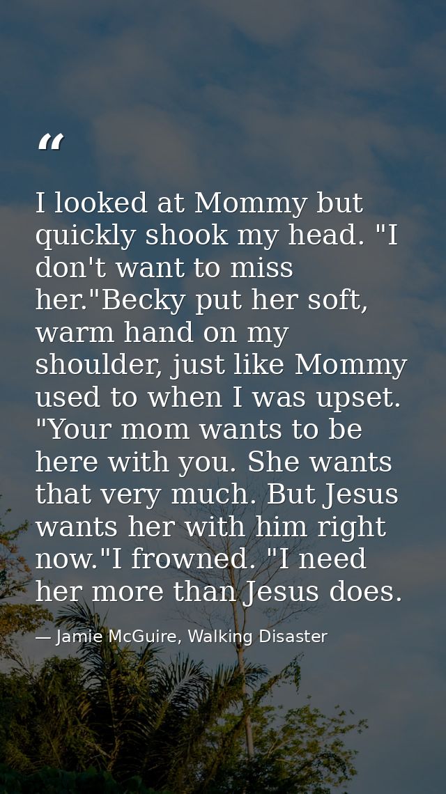 I looked at Mommy but quickly shook my head. "I don't want to miss her."Becky put her soft, warm hand on my shoulder, ju — Jamie McGuire, Walking Disaster