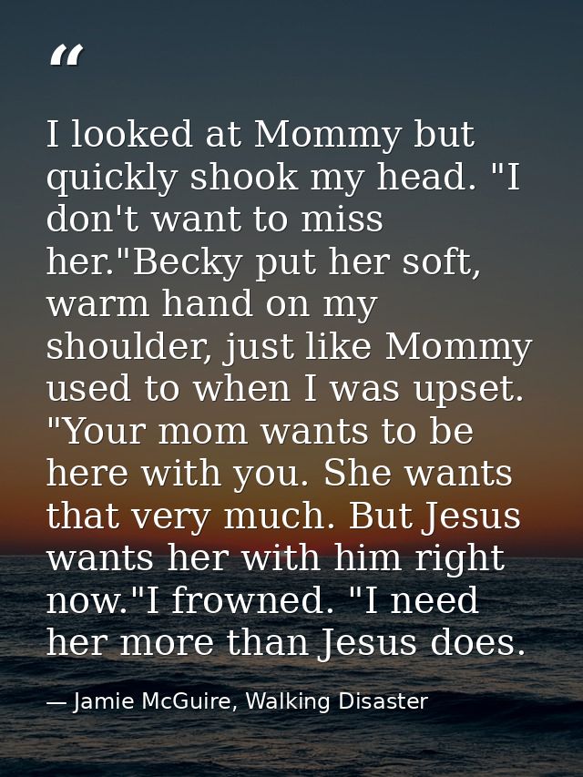 I looked at Mommy but quickly shook my head. "I don't want to miss her."Becky put her soft, warm hand on my shoulder, ju — Jamie McGuire, Walking Disaster