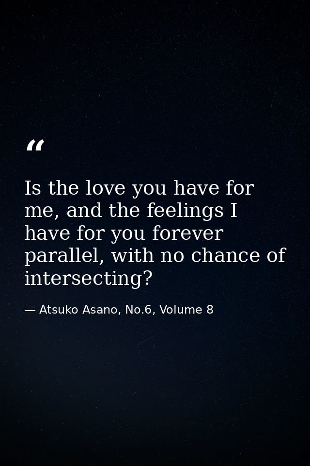Is the love you have for me, and the feelings I have for you forever parallel, with no chance of intersecting? — Atsuko Asano, No.6, Volume 8