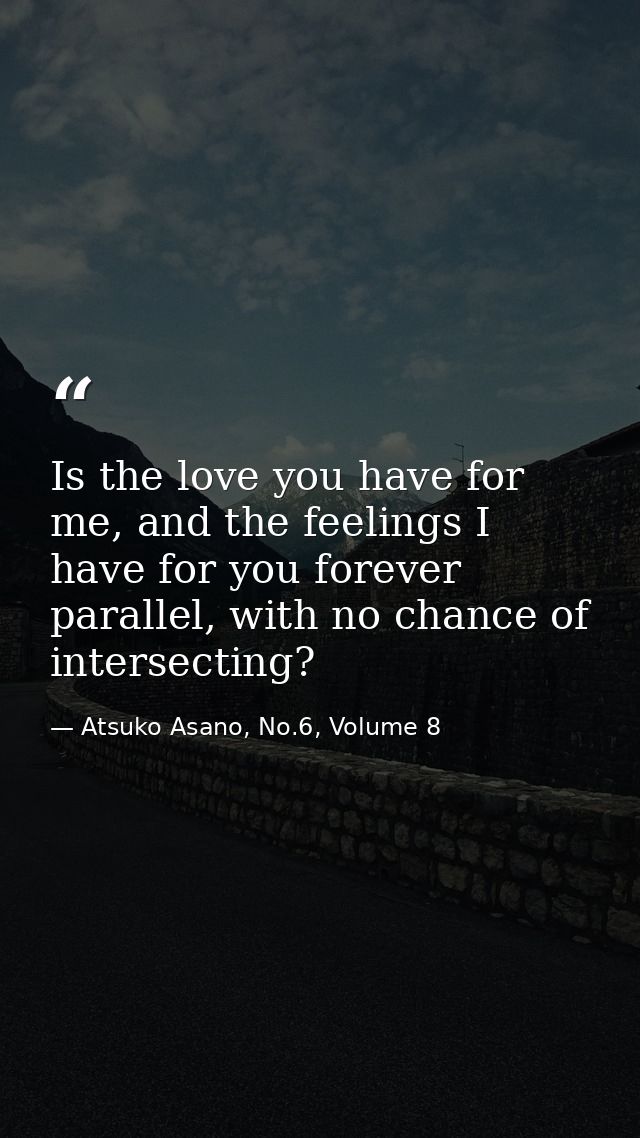 Is the love you have for me, and the feelings I have for you forever parallel, with no chance of intersecting? — Atsuko Asano, No.6, Volume 8