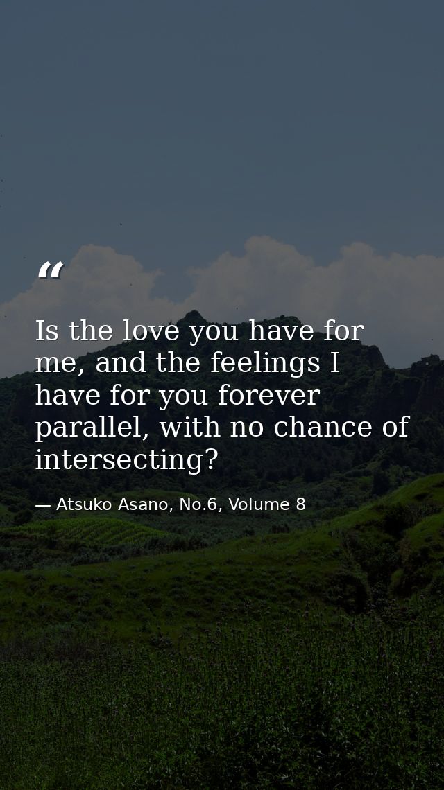 Is the love you have for me, and the feelings I have for you forever parallel, with no chance of intersecting? — Atsuko Asano, No.6, Volume 8