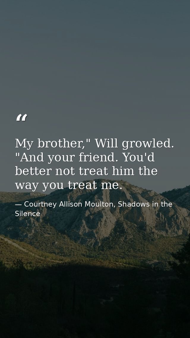 My brother," Will growled. "And your friend. You'd better not treat him the way you treat me. — Courtney Allison Moulton, Shadows in the Silence