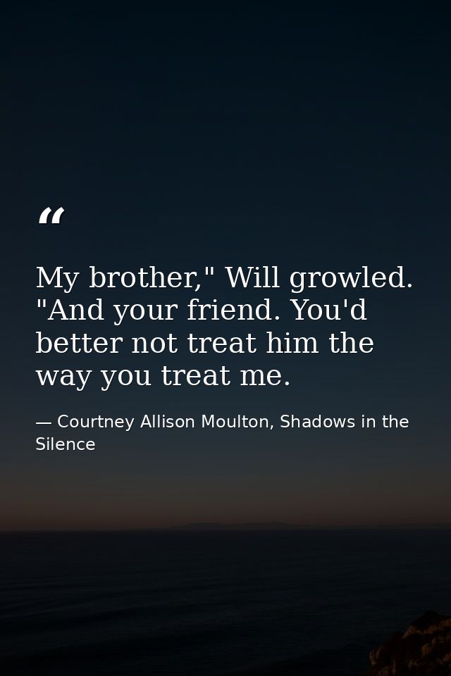 My brother," Will growled. "And your friend. You'd better not treat him the way you treat me. — Courtney Allison Moulton, Shadows in the Silence
