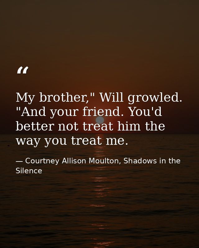 My brother," Will growled. "And your friend. You'd better not treat him the way you treat me. — Courtney Allison Moulton, Shadows in the Silence