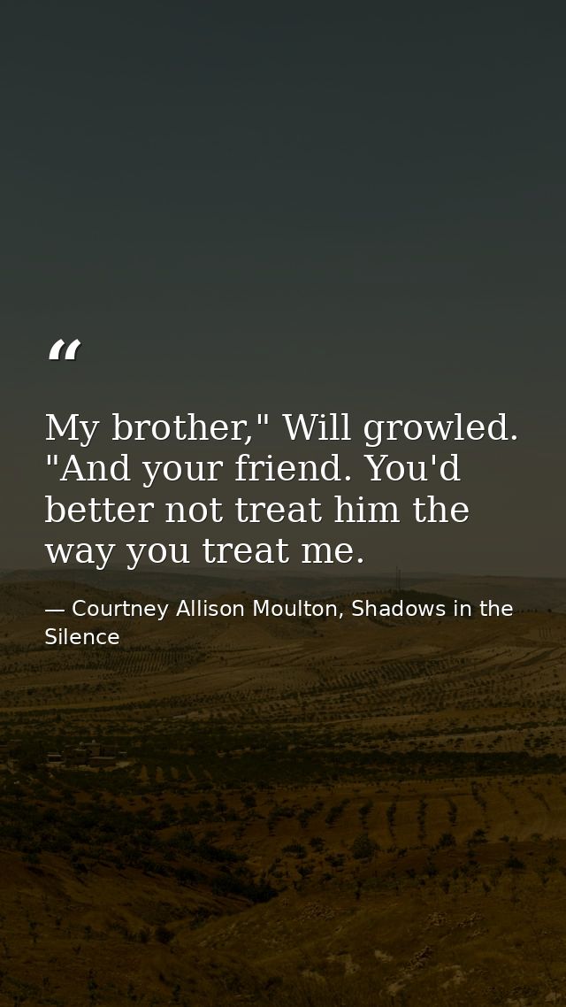 My brother," Will growled. "And your friend. You'd better not treat him the way you treat me. — Courtney Allison Moulton, Shadows in the Silence