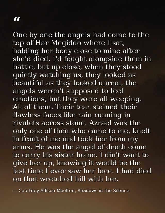 One by one the angels had come to the top of Har Megiddo where I sat, holding her body close to mine after she'd died. I — Courtney Allison Moulton, Shadows in the Silence
